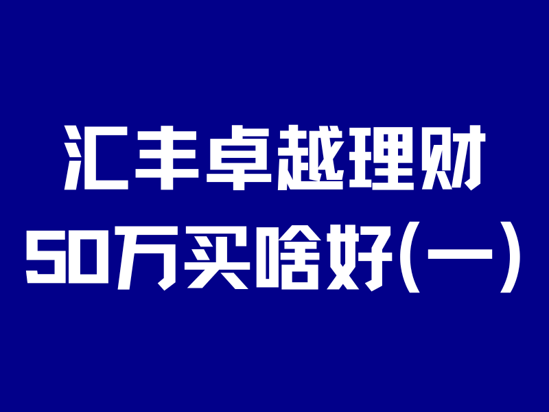 汇丰卓越如何理财？50万买啥最稳？四年老卓越真诚分享！-银行理财网