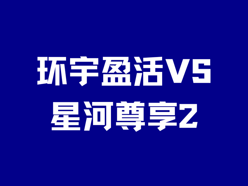 环宇盈活VS星河尊享2!10万美元养老,收益谁更高?-银行理财网